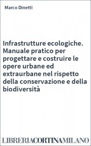 Infrastrutture ecologiche. Manuale pratico per progettare e costruire le opere urbane ed extraurbane nel rispetto della conservazione e della biodiversità