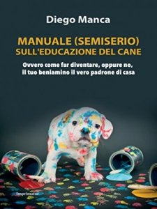 Manuale (semiserio) sull'educazione del cane. Ovvero come far diventare, oppure no, il tuo beniamino il vero padrone di casa