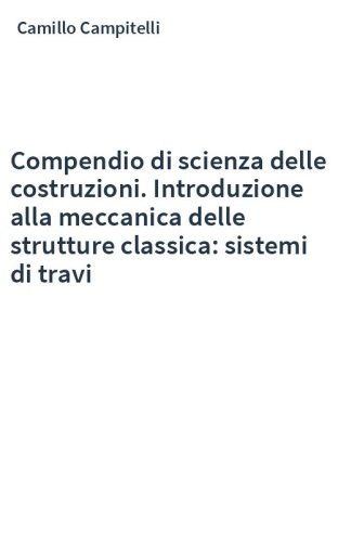 Compendio di scienza delle costruzioni. Introduzione alla meccanica delle strutture classica: sistemi di travi