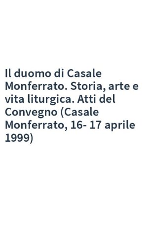 Il duomo di Casale Monferrato. Storia, arte e vita liturgica. Atti del Convegno (Casale Monferrato, 16-17 aprile 1999)