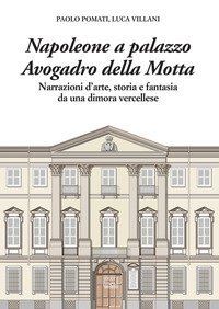 Napoleone a Palazzo Avogadro della Motta. Narrazioni d'arte, storia e fantasia da una dimora vercellese