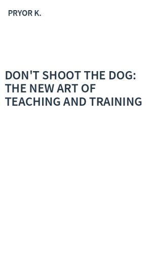DON'T SHOOT THE DOG: THE NEW ART OF TEACHING AND TRAINING