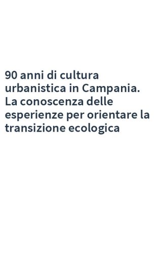 90 anni di cultura urbanistica in Campania. La conoscenza delle esperienze per orientare la transizione ecologica