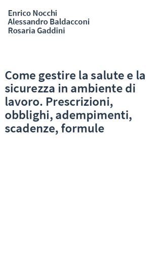 Come gestire la salute e la sicurezza in ambiente di lavoro. Prescrizioni, obblighi, adempimenti, scadenze, formule