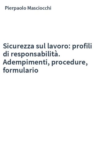 Sicurezza sul lavoro: profili di responsabilità. Adempimenti, procedure, formulario
