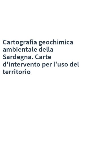 Cartografia geochimica ambientale della Sardegna. Carte d'intervento per l'uso del territorio