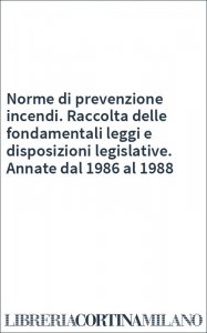 Norme di prevenzione incendi. Raccolta delle fondamentali leggi e disposizioni legislative. Annate dal 1986 al 1988