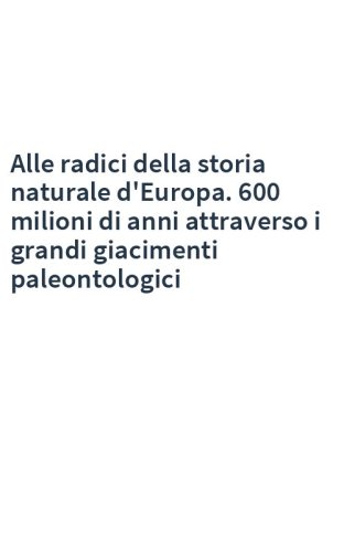 Alle radici della storia naturale d'Europa. 600 milioni di anni attraverso i grandi giacimenti paleontologici