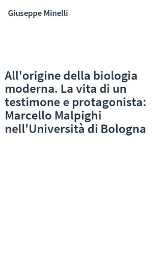 All'origine della biologia moderna. La vita di un testimone e protagonista: Marcello Malpighi nell'Università di Bologna