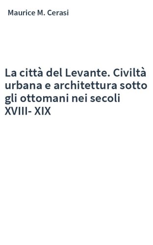 La città del Levante. Civiltà urbana e architettura sotto gli ottomani nei secoli XVIII-XIX