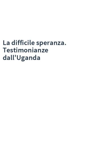 La difficile speranza. Testimonianze dall'Uganda