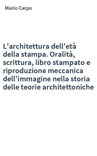 L'architettura dell'età della stampa. Oralità, scrittura, libro stampato e riproduzione meccanica dell'immagine nella storia delle teorie architettoniche