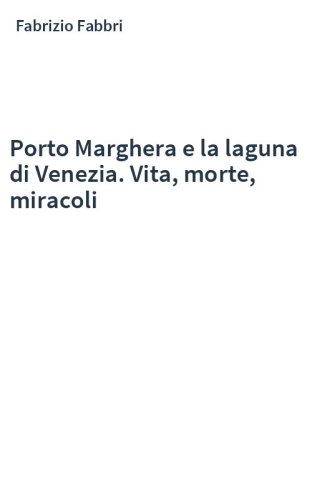 Porto Marghera e la laguna di Venezia. Vita, morte, miracoli