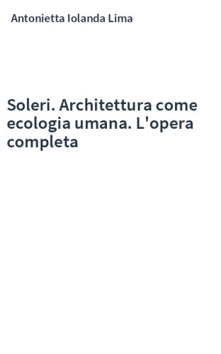 Soleri. Architettura come ecologia umana. L'opera completa