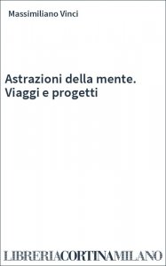 Astrazioni della mente. Viaggi e progetti