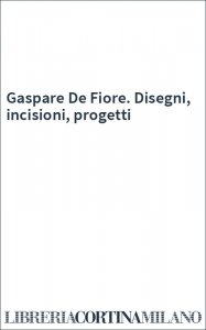Gaspare De Fiore. Disegni, incisioni, progetti