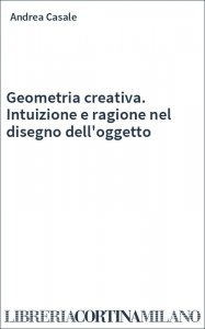 Geometria creativa. Intuizione e ragione nel disegno dell'oggetto
