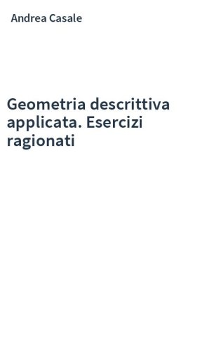 Geometria descrittiva applicata. Esercizi ragionati