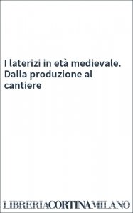 I laterizi in età medievale. Dalla produzione al cantiere