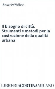 Il bisogno di città. Strumenti e metodi per la costruzione della qualità urbana