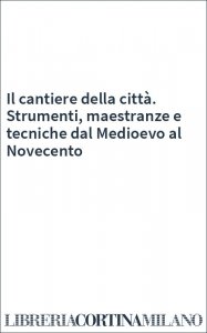 Il cantiere della città. Strumenti, maestranze e tecniche dal Medioevo al Novecento