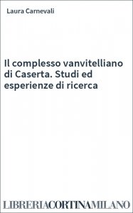 Il complesso vanvitelliano di Caserta. Studi ed esperienze di ricerca