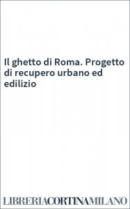 Il ghetto di Roma. Progetto di recupero urbano ed edilizio