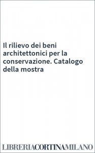 Il rilievo dei beni architettonici per la conservazione. Catalogo della mostra