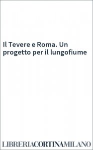 Il Tevere e Roma. Un progetto per il lungofiume