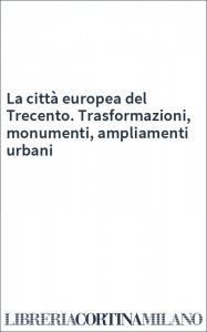 La città europea del Trecento. Trasformazioni, monumenti, ampliamenti urbani