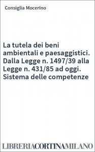 La tutela dei beni ambientali e paesaggistici. Dalla Legge n. 1497/39 alla Legge n. 431/85 ad oggi. Sistema delle competenze