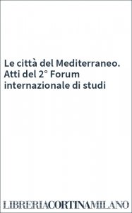 Le città del Mediterraneo. Atti del 2° Forum internazionale di studi