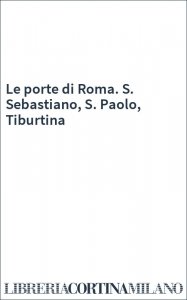 Le porte di Roma. S. Sebastiano, S. Paolo, Tiburtina