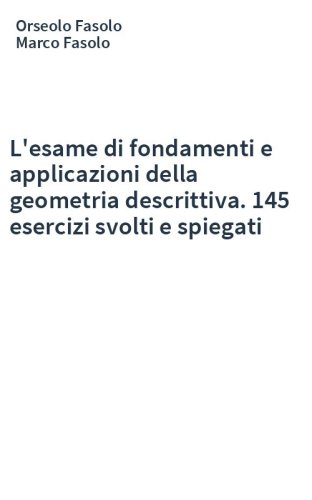 L'esame di fondamenti e applicazioni della geometria descrittiva. 145 esercizi svolti e spiegati