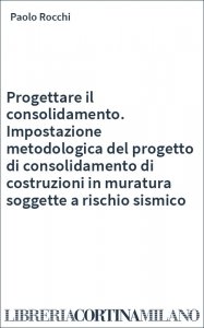 Progettare il consolidamento. Impostazione metodologica del progetto di consolidamento di costruzioni in muratura soggette a rischio sismico