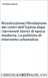 Ricostruzione/rifondazione dei centri dell'Irpinia dopo i terremoti storici di epoca moderna. Le politiche di intervento urbanistico