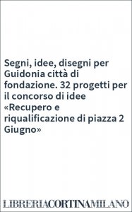 Segni, idee, disegni per Guidonia città di fondazione. 32 progetti per il concorso di idee «Recupero e riqualificazione di piazza 2 Giugno»