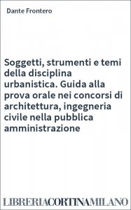 Soggetti, strumenti e temi della disciplina urbanistica. Guida alla prova orale nei concorsi di architettura, ingegneria civile nella pubblica amministrazione