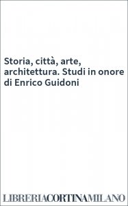 Storia, città, arte, architettura. Studi in onore di Enrico Guidoni