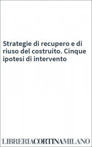 Strategie di recupero e di riuso del costruito. Cinque ipotesi di intervento