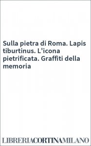 Sulla pietra di Roma. Lapis tiburtinus. L'icona pietrificata. Graffiti della memoria