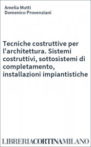 Tecniche costruttive per l'architettura. Sistemi costruttivi, sottosistemi di completamento, installazioni impiantistiche