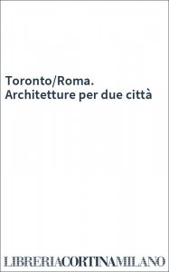 Toronto/Roma. Architetture per due città