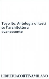 Toyo Ito. Antologia di testi su l'architettura evanescente