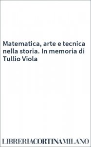 Matematica, arte e tecnica nella storia. In memoria di Tullio Viola