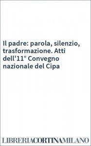 Il padre: parola, silenzio, trasformazione. Atti dell'11° Convegno nazionale del Cipa