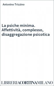 La psiche minima. Affettività, complesso, disaggregazione psicotica