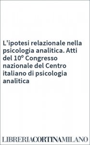 L'ipotesi relazionale nella psicologia analitica. Atti del 10º Congresso nazionale del Centro italiano di psicologia analitica
