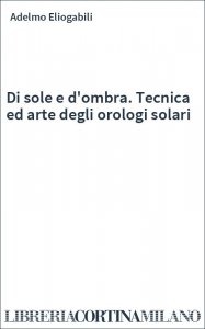 Di sole e d'ombra. Tecnica ed arte degli orologi solari