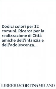 Dodici colori per 12 comuni. Ricerca per la realizzazione di Città amiche dell'infanzia e dell'adolescenza...